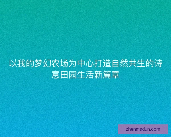 以我的梦幻农场为中心打造自然共生的诗意田园生活新篇章
