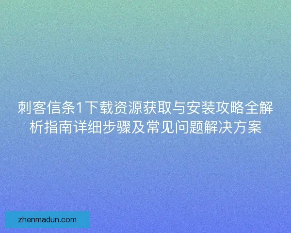刺客信条1下载资源获取与安装攻略全解析指南详细步骤及常见问题解决方案