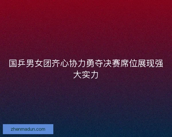 国乒男女团齐心协力勇夺决赛席位展现强大实力