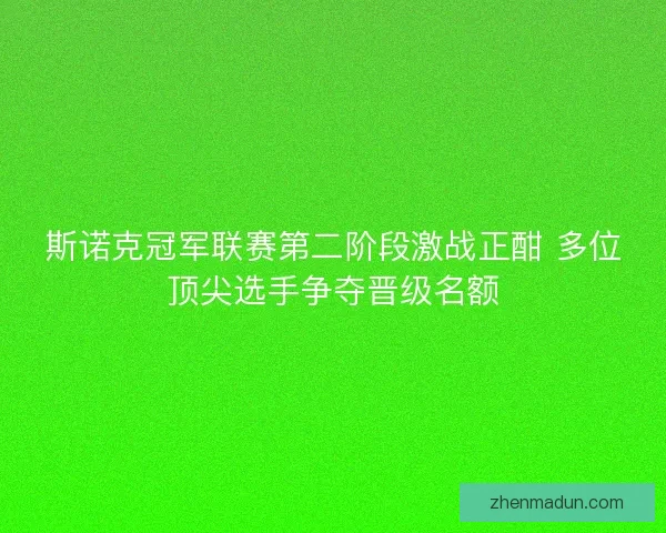 斯诺克冠军联赛第二阶段激战正酣 多位顶尖选手争夺晋级名额