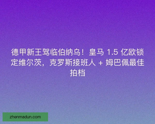 德甲新王驾临伯纳乌！皇马 1.5 亿欧锁定维尔茨，克罗斯接班人 + 姆巴佩最佳拍档