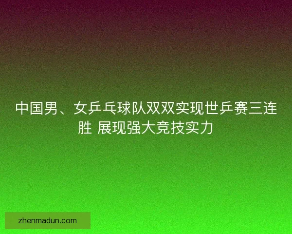 中国男、女乒乓球队双双实现世乒赛三连胜 展现强大竞技实力