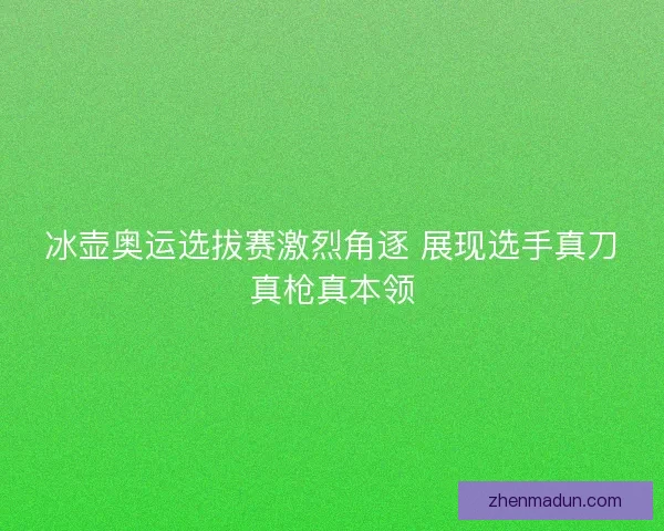 冰壶奥运选拔赛激烈角逐 展现选手真刀真枪真本领