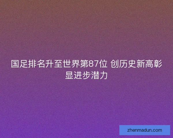 国足排名升至世界第87位 创历史新高彰显进步潜力
