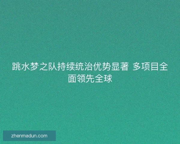跳水梦之队持续统治优势显著 多项目全面领先全球