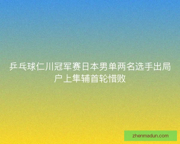 乒乓球仁川冠军赛日本男单两名选手出局户上隼辅首轮惜败