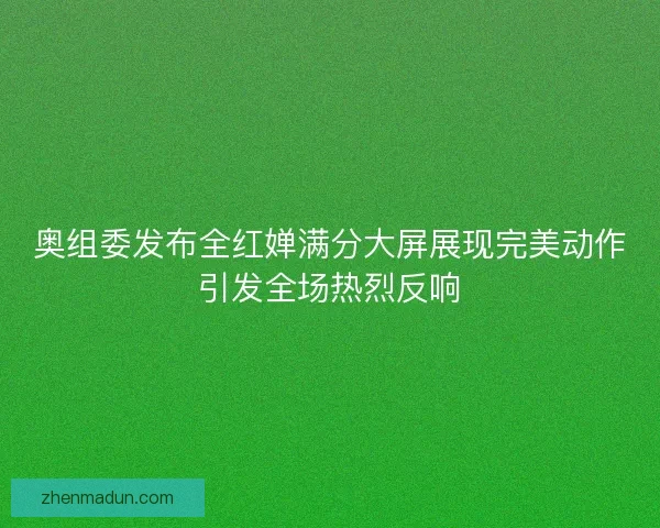 奥组委发布全红婵满分大屏展现完美动作引发全场热烈反响